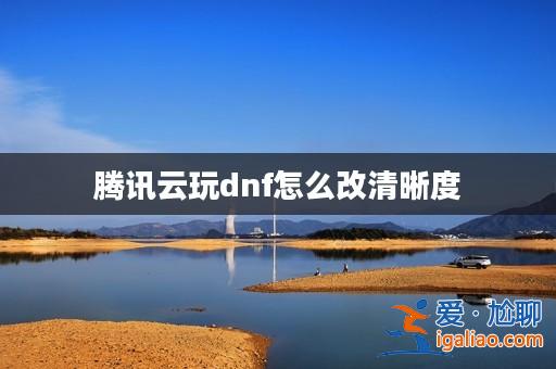 騰訊云玩dnf怎么改清晰度？